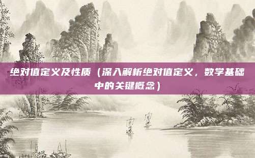 绝对值定义及性质（深入解析绝对值定义，数学基础中的关键概念）