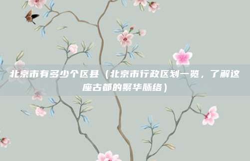 北京市有多少个区县(北京市行政区划一览,了解这座古都的繁华脉络)