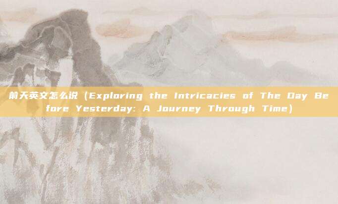 前天英文怎么说（Exploring the Intricacies of The Day Before Yesterday: A Journey Through Time）