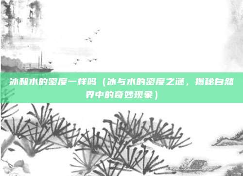 冰和水的密度一样吗(冰与水的密度之谜,揭秘自然界中的奇妙现象)