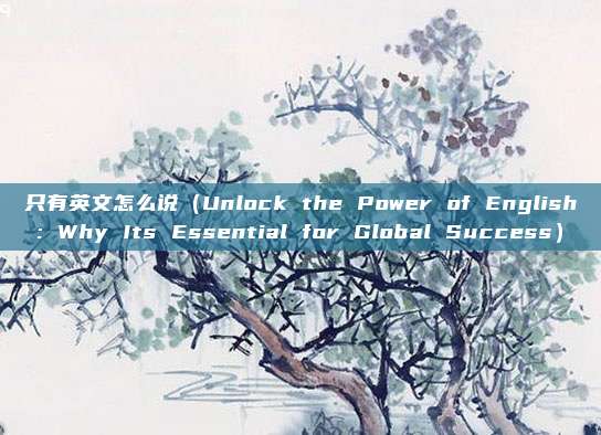 只有英文怎么说(Unlock the Power of English: Why Its Essential for Global Success)