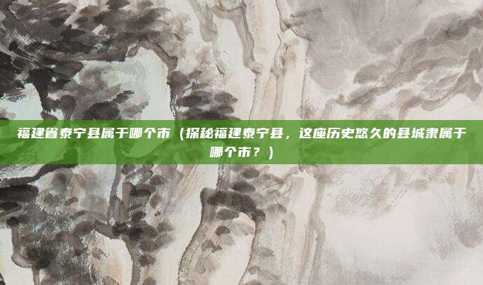 福建省泰宁县属于哪个市(探秘福建泰宁县,这座历史悠久的县城隶属于哪个市?)