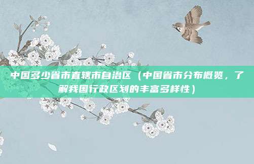 中国多少省市直辖市自治区(中国省市分布概览,了解我国行政区划的丰富多样性)