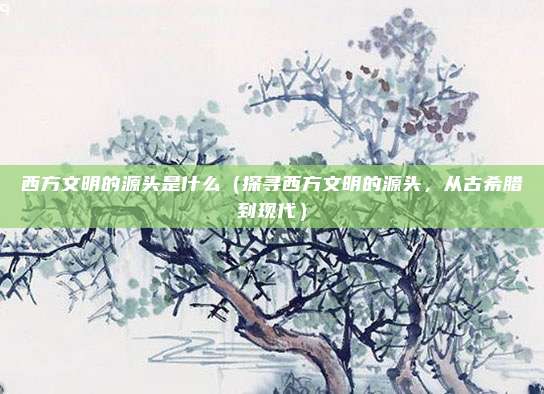 西方文明的源头是什么(探寻西方文明的源头,从古希腊到现代)