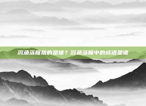 沉鱼落雁指的是谁?沉鱼落雁中的成语是谁