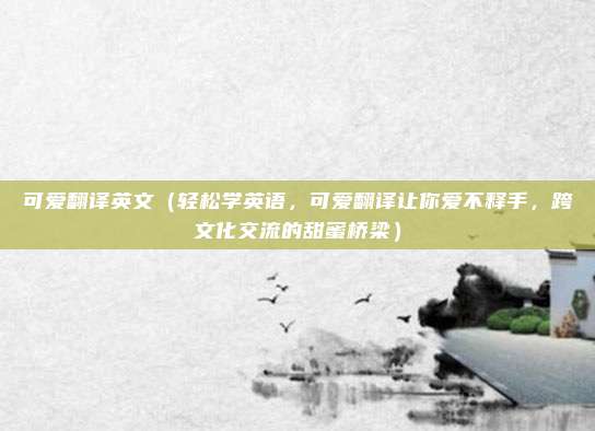 可爱翻译英文(轻松学英语,可爱翻译让你爱不释手,跨文化交流的甜蜜桥梁)