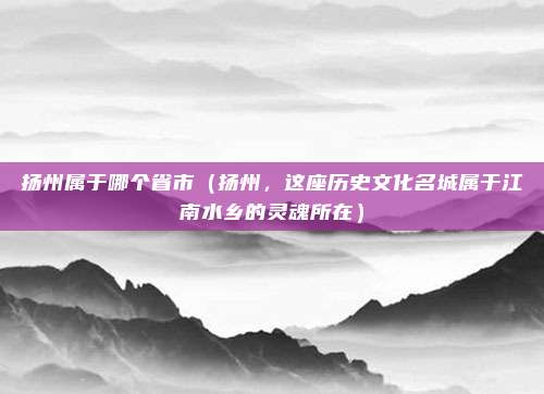 扬州属于哪个省市(扬州,这座历史文化名城属于江南水乡的灵魂所在)