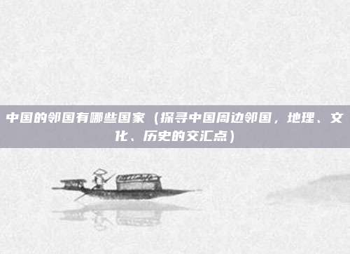 中国的邻国有哪些国家(探寻中国周边邻国,地理、文化、历史的交汇点)