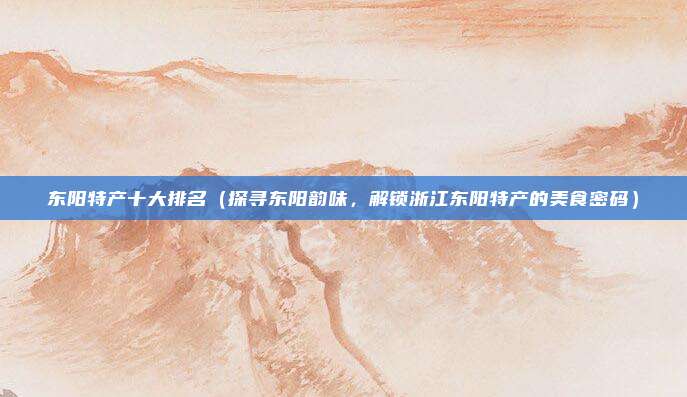 东阳特产十大排名(探寻东阳韵味,解锁浙江东阳特产的美食密码)