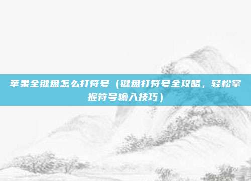 苹果全键盘怎么打符号(键盘打符号全攻略,轻松掌握符号输入技巧)