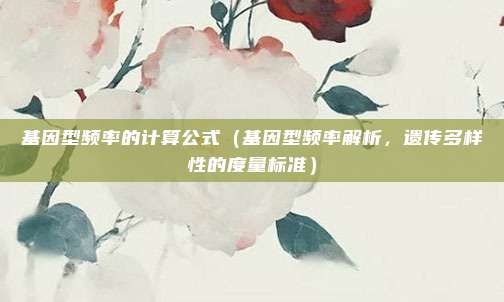 基因型频率的计算公式(基因型频率解析,遗传多样性的度量标准)