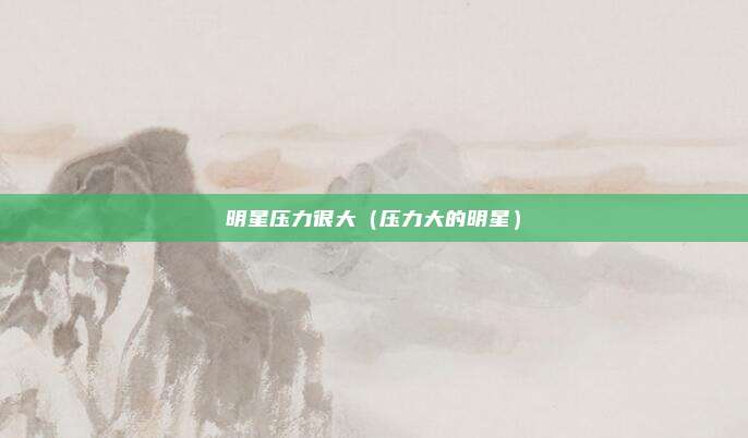 明星压力很大(压力大的明星)