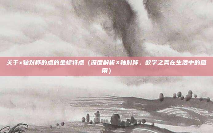 关于x轴对称的点的坐标特点(深度解析X轴对称,数学之美在生活中的应用)
