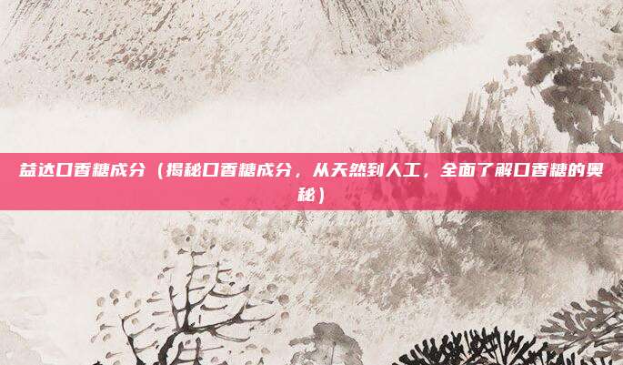 益达口香糖成分（揭秘口香糖成分，从天然到人工，全面了解口香糖的奥秘）