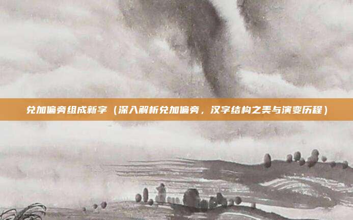 兑加偏旁组成新字(深入解析兑加偏旁,汉字结构之美与演变历程)
