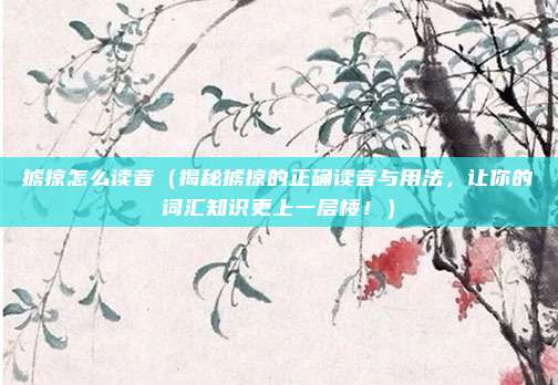 掳掠怎么读音(揭秘掳掠的正确读音与用法,让你的词汇知识更上一层楼!)