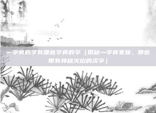 灬字旁的字有哪些字旁的字(揭秘灬字旁家族,那些带有神秘火焰的汉字)