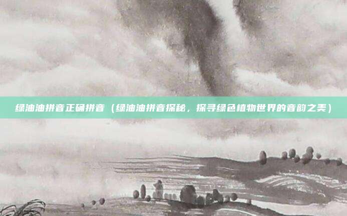 绿油油拼音正确拼音（绿油油拼音探秘，探寻绿色植物世界的音韵之美）