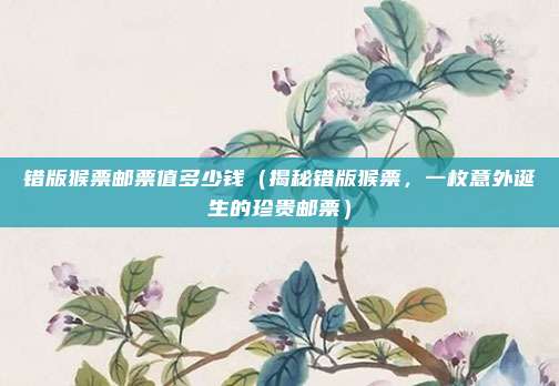 错版猴票邮票值多少钱（揭秘错版猴票，一枚意外诞生的珍贵邮票）