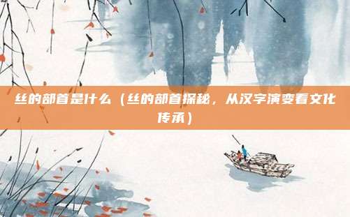丝的部首是什么(丝的部首探秘,从汉字演变看文化传承)