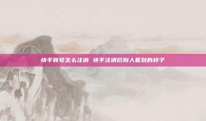 快手账号怎么注销 快手注销后别人看到的样子