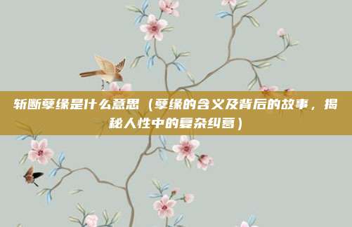 斩断孽缘是什么意思(孽缘的含义及背后的故事,揭秘人性中的复杂纠葛)