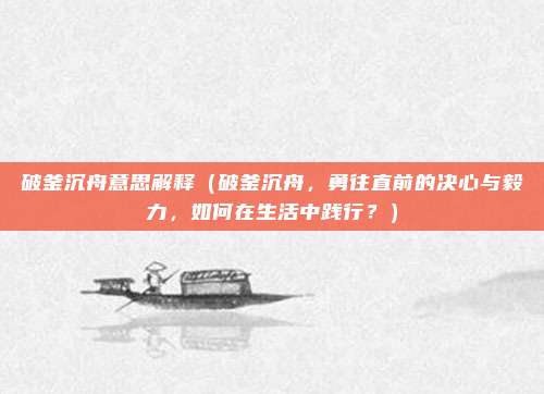 破釜沉舟意思解释(破釜沉舟,勇往直前的决心与毅力,如何在生活中践行?)