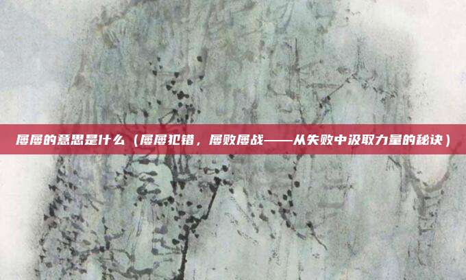 屡屡的意思是什么(屡屡犯错,屡败屡战——从失败中汲取力量的秘诀)
