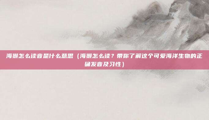 海獭怎么读音是什么意思（海獭怎么读？带你了解这个可爱海洋生物的正确发音及习性）
