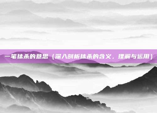 一笔抹杀的意思(深入剖析抹杀的含义,理解与运用)