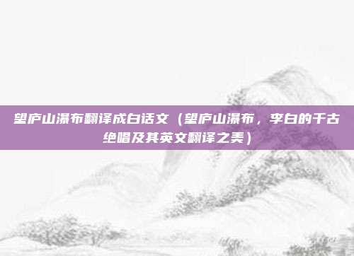 望庐山瀑布翻译成白话文（望庐山瀑布，李白的千古绝唱及其英文翻译之美）