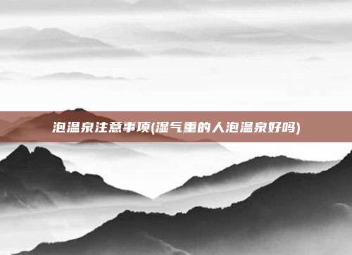 泡温泉注意事项(湿气重的人泡温泉好吗)