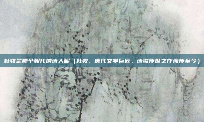 杜牧是哪个朝代的诗人呢（杜牧，唐代文学巨匠，诗歌传世之作流传至今）