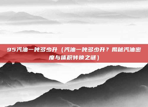95汽油一吨多少升(汽油一吨多少升?揭秘汽油密度与体积转换之谜)
