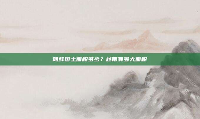 朝鲜国土面积多少?越南有多大面积