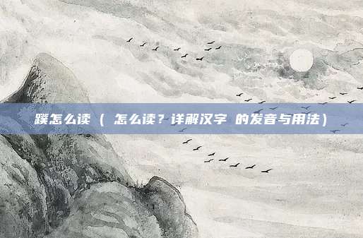 蹼怎么读(蹚怎么读?详解汉字蹚的发音与用法)