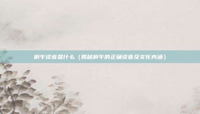 晌午读音是什么(揭秘晌午的正确读音及文化内涵)