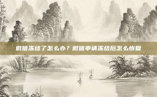 微信冻结了怎么办?微信申请冻结后怎么恢复