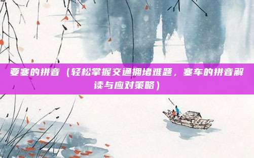 要塞的拼音（轻松掌握交通拥堵难题，塞车的拼音解读与应对策略）