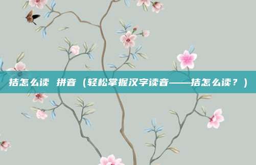 拮怎么读 拼音(轻松掌握汉字读音——拮怎么读?)