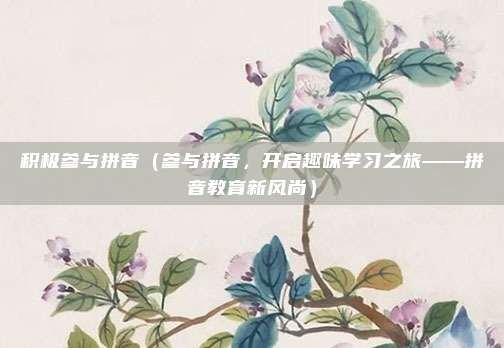 积极参与拼音（参与拼音，开启趣味学习之旅——拼音教育新风尚）