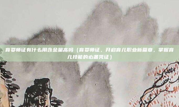 育婴师证有什么用含金量高吗（育婴师证，开启育儿职业新篇章，掌握育儿技能的必备凭证）