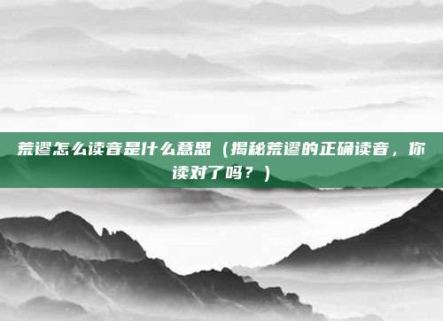 荒谬怎么读音是什么意思(揭秘荒谬的正确读音,你读对了吗?)