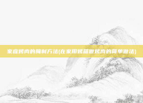 家庭烤肉的腌制方法(在家用烤箱做烤肉的简单做法)