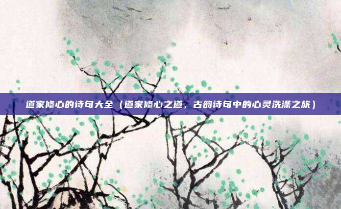 道家修心的诗句大全(道家修心之道,古韵诗句中的心灵洗涤之旅)