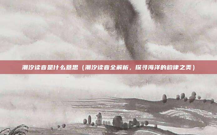 潮汐读音是什么意思(潮汐读音全解析,探寻海洋的韵律之美)