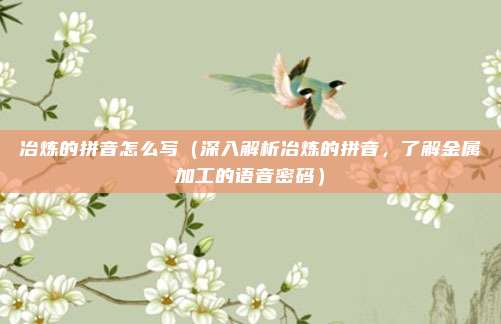 冶炼的拼音怎么写(深入解析冶炼的拼音,了解金属加工的语音密码)