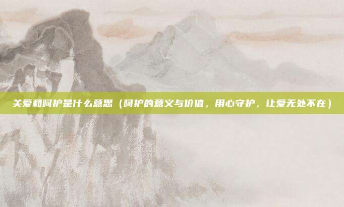 关爱和呵护是什么意思(呵护的意义与价值,用心守护,让爱无处不在)