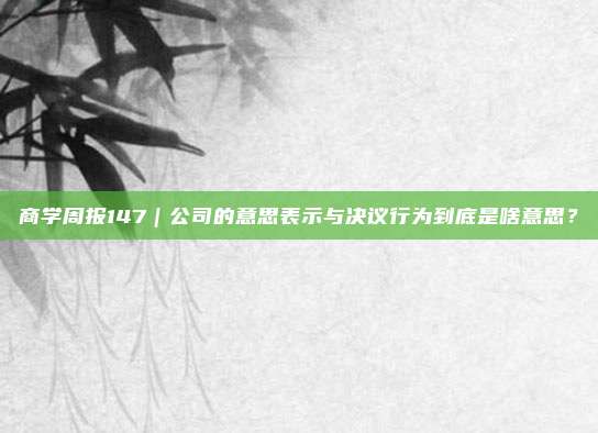 商学周报147｜公司的意思表示与决议行为到底是啥意思？