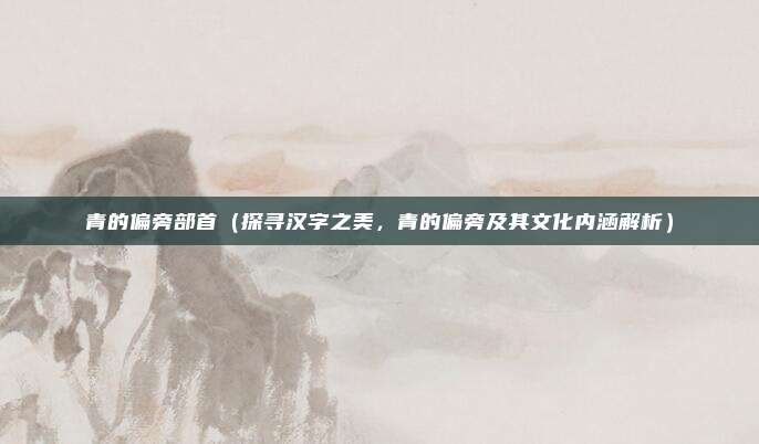 青的偏旁部首(探寻汉字之美,青的偏旁及其文化内涵解析)